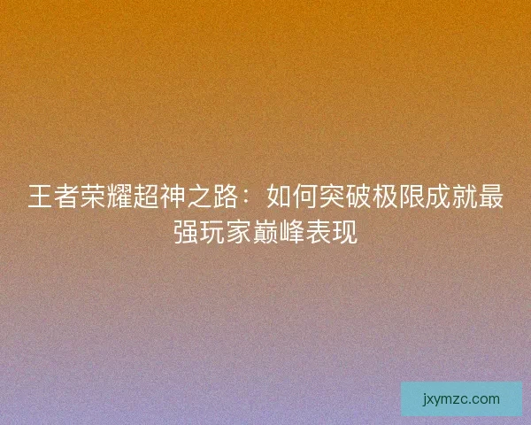 王者荣耀超神之路：如何突破极限成就最强玩家巅峰表现
