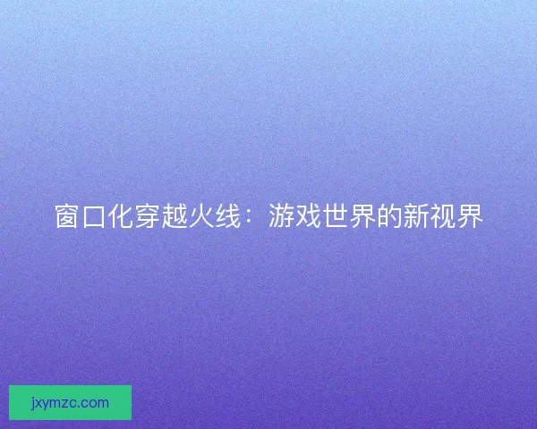 窗口化穿越火线：游戏世界的新视界