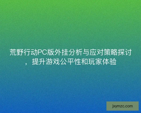 荒野行动PC版外挂分析与应对策略探讨，提升游戏公平性和玩家体验