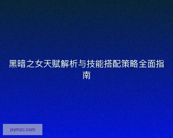 黑暗之女天赋解析与技能搭配策略全面指南