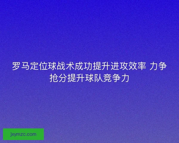 罗马定位球战术成功提升进攻效率 力争抢分提升球队竞争力