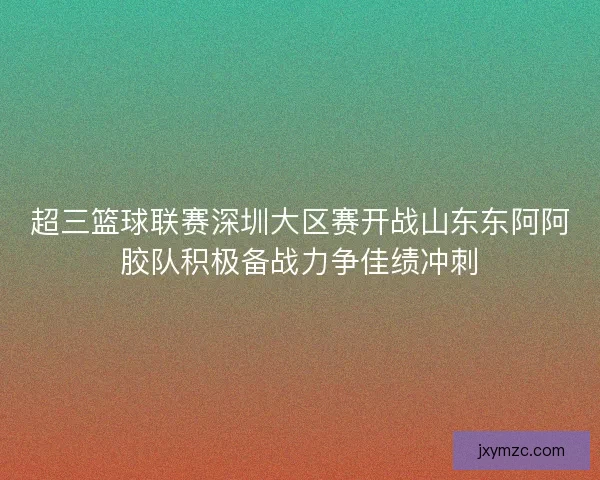 超三篮球联赛深圳大区赛开战山东东阿阿胶队积极备战力争佳绩冲刺