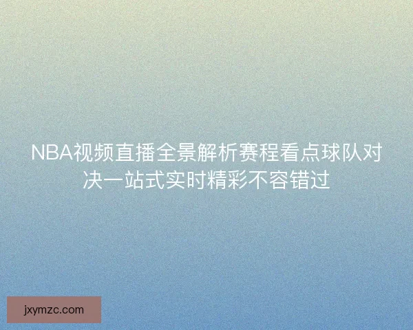 NBA视频直播全景解析赛程看点球队对决一站式实时精彩不容错过