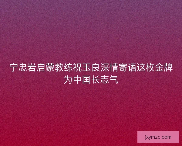 宁忠岩启蒙教练祝玉良深情寄语这枚金牌为中国长志气