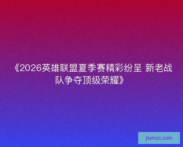 《2026英雄联盟夏季赛精彩纷呈 新老战队争夺顶级荣耀》