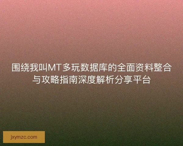 围绕我叫MT多玩数据库的全面资料整合与攻略指南深度解析分享平台