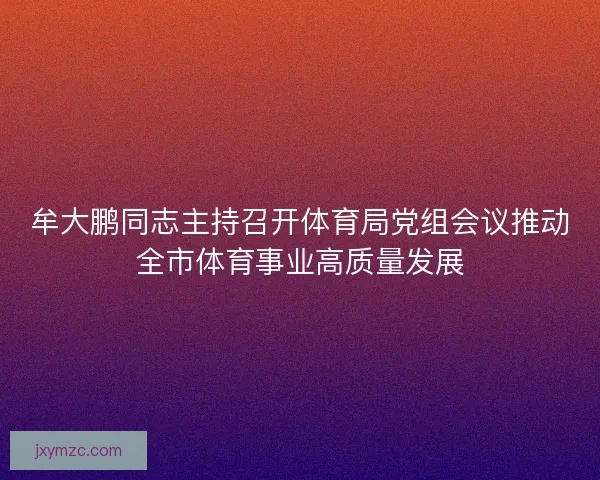 牟大鹏同志主持召开体育局党组会议推动全市体育事业高质量发展