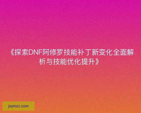 《探索DNF阿修罗技能补丁新变化全面解析与技能优化提升》
