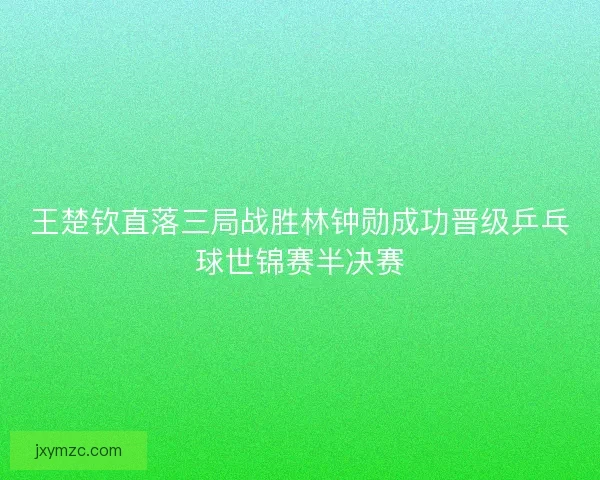 王楚钦直落三局战胜林钟勋成功晋级乒乓球世锦赛半决赛