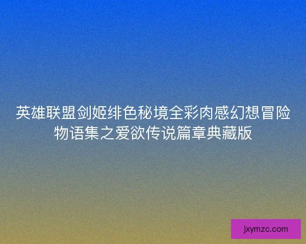 英雄联盟剑姬绯色秘境全彩肉感幻想冒险物语集之爱欲传说篇章典藏版