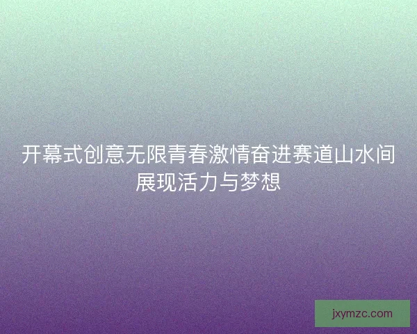 开幕式创意无限青春激情奋进赛道山水间展现活力与梦想